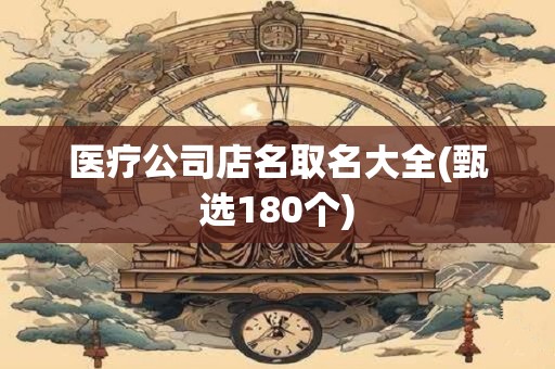 医疗公司店名取名大全(甄选180个)