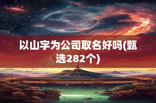 以山字为公司取名好吗(甄选282个)