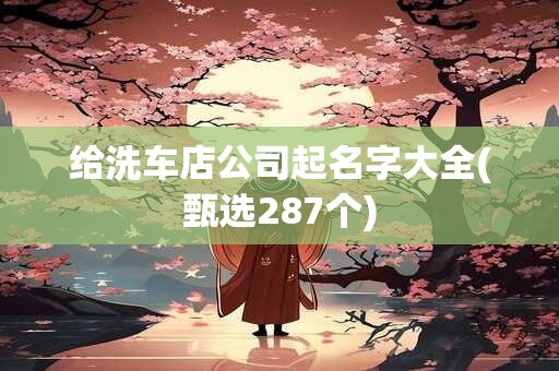 给洗车店公司起名字大全(甄选287个)