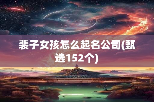 裴子女孩怎么起名公司(甄选152个)