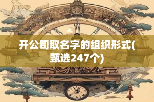 开公司取名字的组织形式(甄选247个)