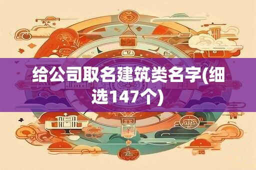 给公司取名建筑类名字(细选147个)