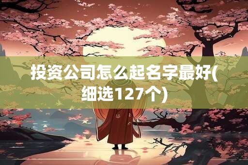 投资公司怎么起名字最好(细选127个)