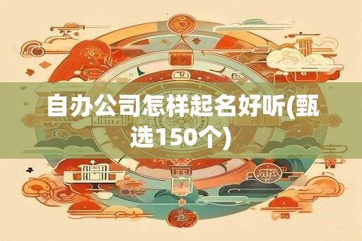 自办公司怎样起名好听(甄选150个)