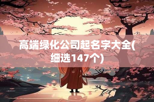 高端绿化公司起名字大全(细选147个)