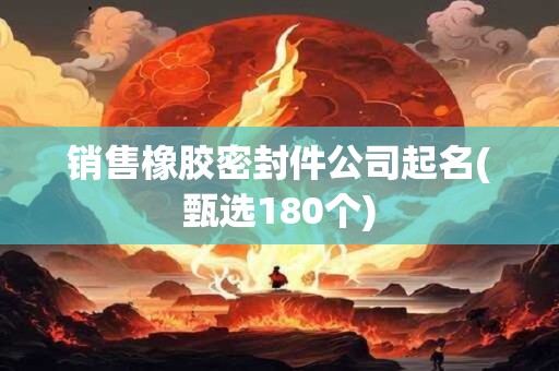 销售橡胶密封件公司起名(甄选180个)