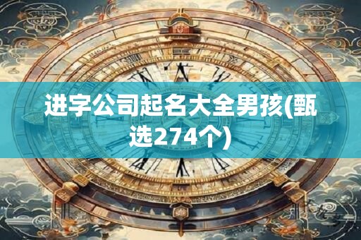 进字公司起名大全男孩(甄选274个)