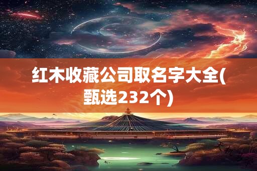 红木收藏公司取名字大全(甄选232个)