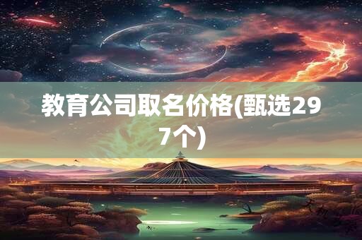 教育公司取名价格(甄选297个)
