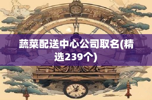 蔬菜配送中心公司取名(精选239个)