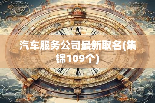 汽车服务公司最新取名(集锦109个)