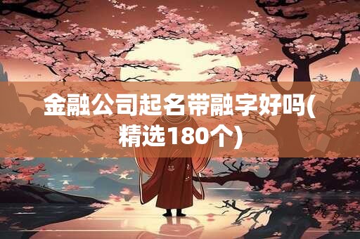金融公司起名带融字好吗(精选180个)