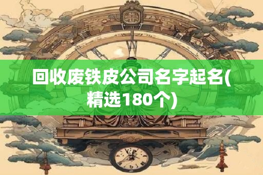 回收废铁皮公司名字起名(精选180个)