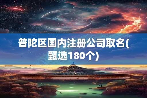 普陀区国内注册公司取名(甄选180个)