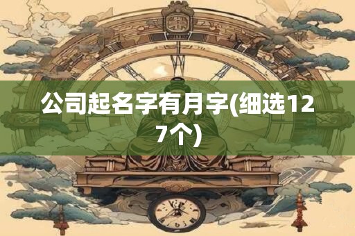 公司起名字有月字(细选127个)