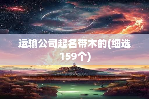 运输公司起名带木的(细选159个)