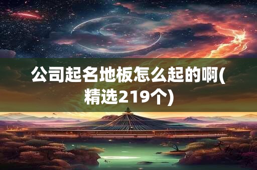 公司起名地板怎么起的啊(精选219个)