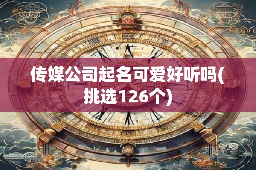 传媒公司起名可爱好听吗(挑选126个)