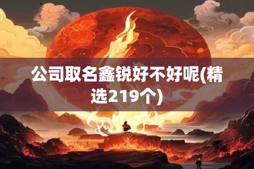 公司取名鑫锐好不好呢(精选219个)