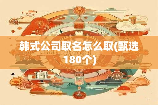 韩式公司取名怎么取(甄选180个)