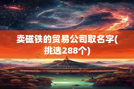 卖磁铁的贸易公司取名字(挑选288个)