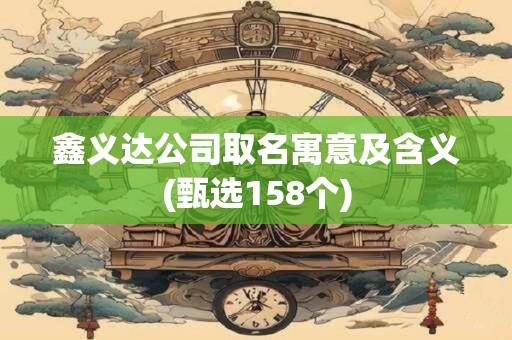 鑫义达公司取名寓意及含义(甄选158个)