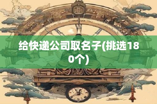 给快递公司取名子(挑选180个)