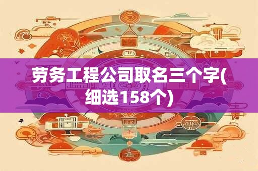 劳务工程公司取名三个字(细选158个)