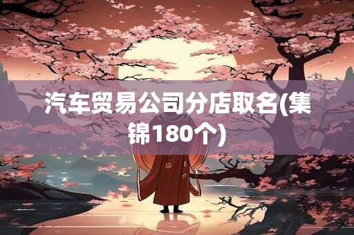 汽车贸易公司分店取名(集锦180个)