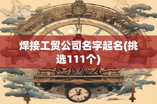焊接工贸公司名字起名(挑选111个)