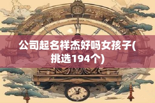 公司起名祥杰好吗女孩子(挑选194个)