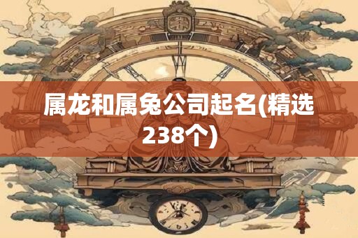 属龙和属兔公司起名(精选238个)