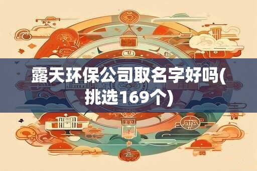 露天环保公司取名字好吗(挑选169个)