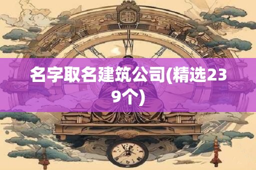 名字取名建筑公司(精选239个)