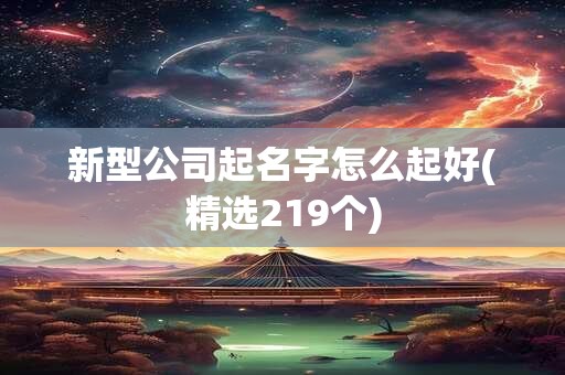 新型公司起名字怎么起好(精选219个)