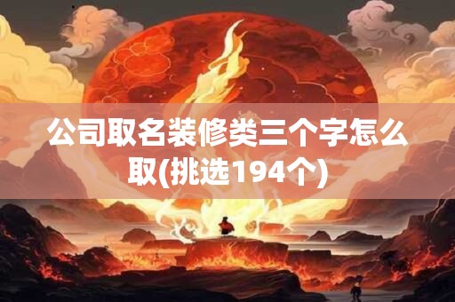 公司取名装修类三个字怎么取(挑选194个)