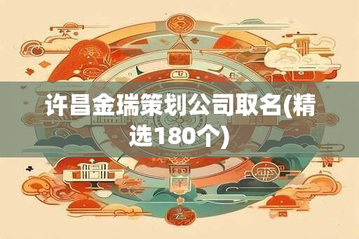 许昌金瑞策划公司取名(精选180个)