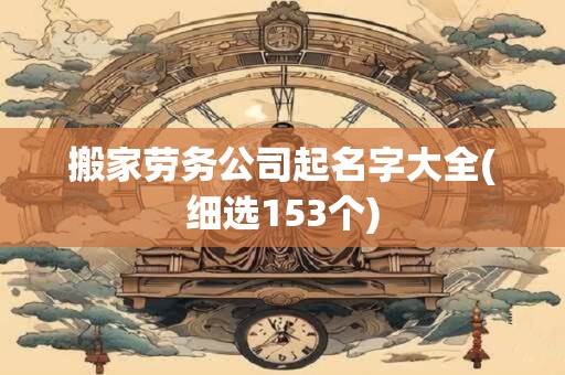 搬家劳务公司起名字大全(细选153个)