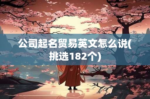 公司起名贸易英文怎么说(挑选182个)