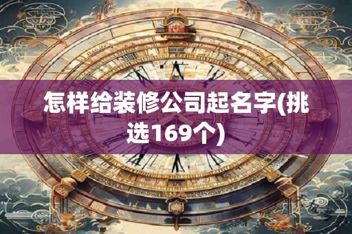 怎样给装修公司起名字(挑选169个)