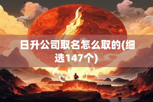 日升公司取名怎么取的(细选147个)