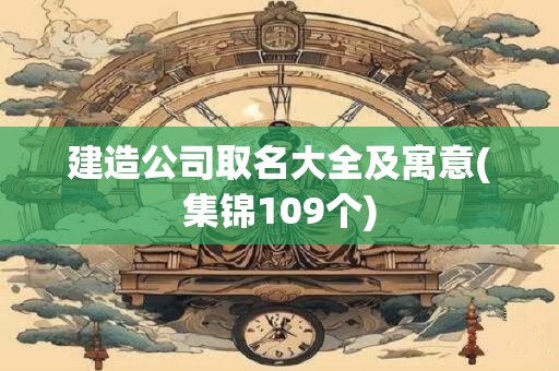 建造公司取名大全及寓意(集锦109个)