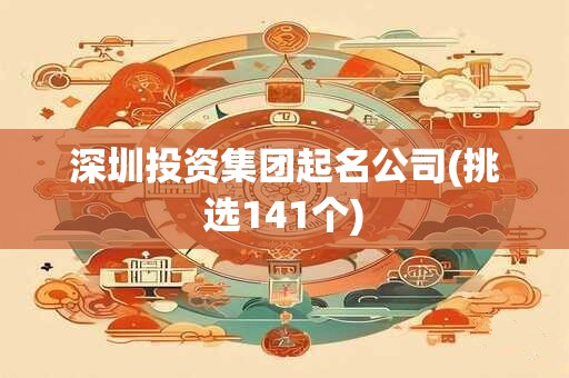 深圳投资集团起名公司(挑选141个)