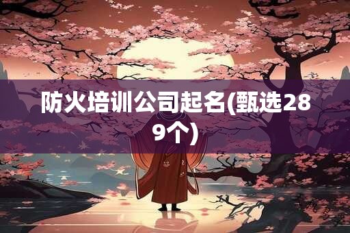 防火培训公司起名(甄选289个)