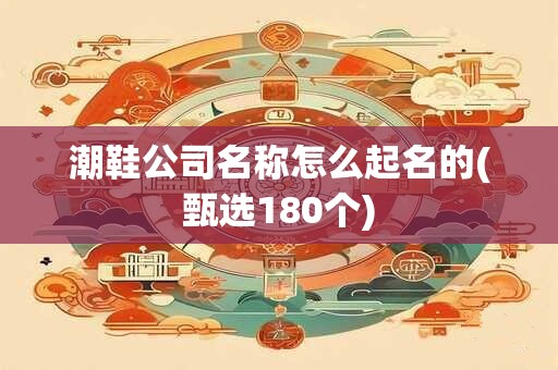 潮鞋公司名称怎么起名的(甄选180个)
