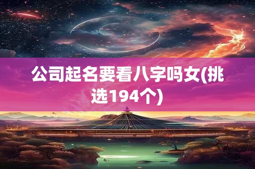 公司起名要看八字吗女(挑选194个)