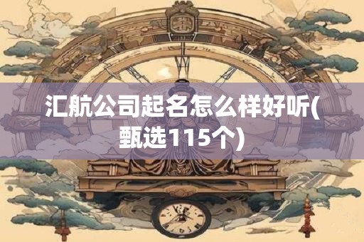 汇航公司起名怎么样好听(甄选115个)