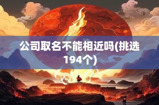 公司取名不能相近吗(挑选194个)