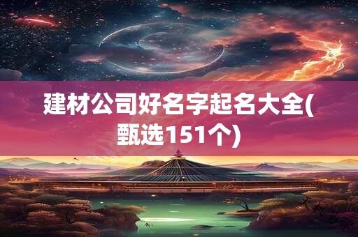 建材公司好名字起名大全(甄选151个)