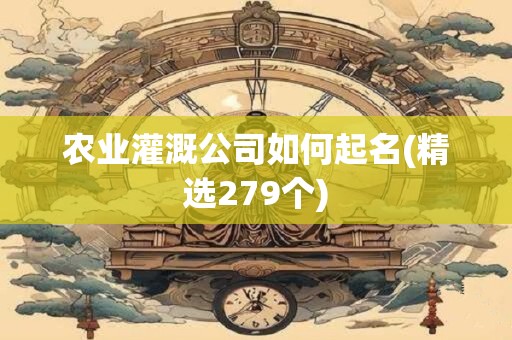 农业灌溉公司如何起名(精选279个)
